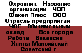 Охранник › Название организации ­ ЧОП " Факел Плюс", ООО › Отрасль предприятия ­ ЧОП › Минимальный оклад ­ 1 - Все города Работа » Вакансии   . Ханты-Мансийский,Советский г.